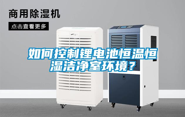 如何控制鋰電池恒溫恒濕潔凈室環(huán)境？