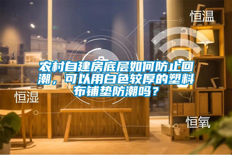 農村自建房底層如何防止回潮，可以用白色較厚的塑料布鋪墊防潮嗎？