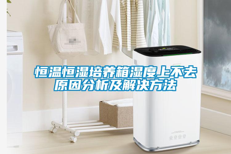 恒溫恒濕培養箱濕度上不去原因分析及解決方法