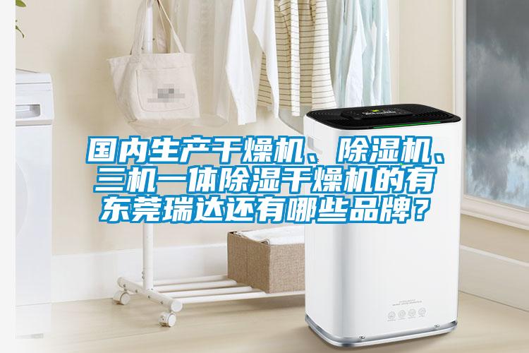 國內生產(chǎn)干燥機、除濕機、三機一體除濕干燥機的有東莞瑞達還有哪些品牌？