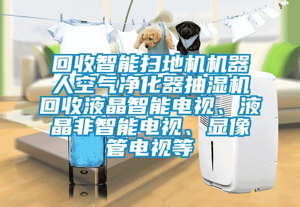 回收智能掃地機機器人空氣凈化器抽濕機回收液晶智能電視、液晶非智能電視、顯像管電視等
