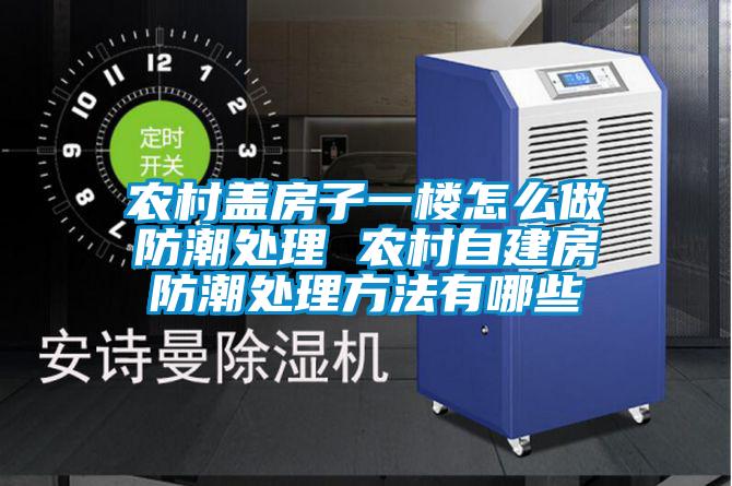 農村蓋房子一樓怎么做防潮處理 農村自建房防潮處理方法有哪些