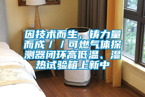 因技術(shù)而生，鑄力量而成／／可燃氣體探測器閉環(huán)高低溫、濕熱試驗箱上新中
