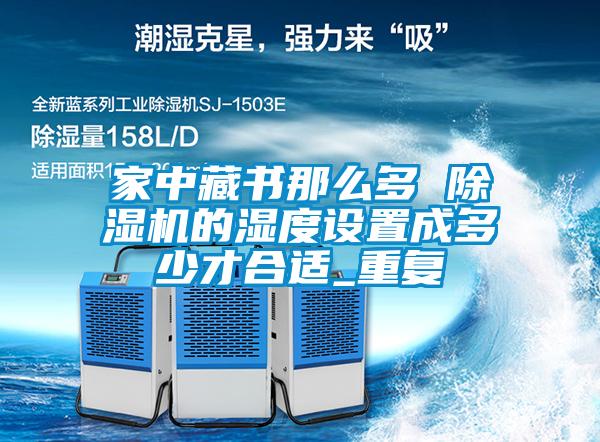 家中藏書(shū)那么多 除濕機的濕度設置成多少才合適_重復