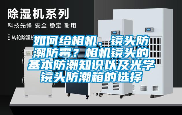 如何給相機、鏡頭防潮防霉？相機鏡頭的基本防潮知識以及光學(xué)鏡頭防潮箱的選擇