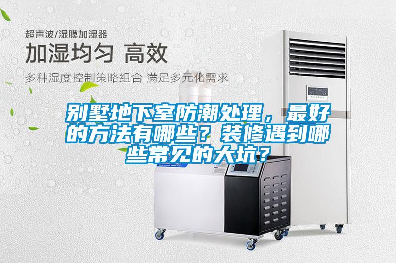 別墅地下室防潮處理，最好的方法有哪些？裝修遇到哪些常見(jiàn)的大坑？