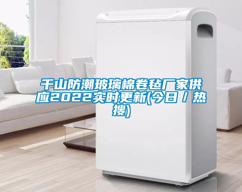 千山防潮玻璃棉卷氈廠(chǎng)家供應2022實(shí)時(shí)更新(今日／熱搜)