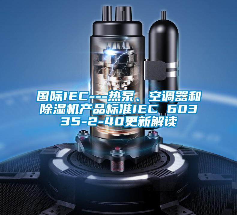 國際IEC---熱泵、空調器和除濕機產(chǎn)品標準IEC 60335-2-40更新解讀