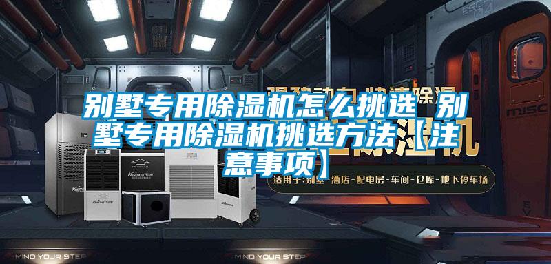 別墅專(zhuān)用除濕機怎么挑選 別墅專(zhuān)用除濕機挑選方法【注意事項】