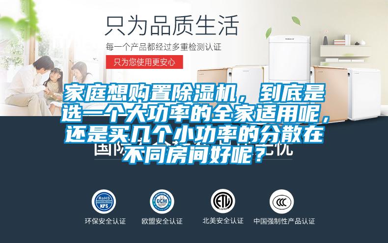 家庭想購置除濕機，到底是選一個(gè)大功率的全家適用呢，還是買(mǎi)幾個(gè)小功率的分散在不同房間好呢？