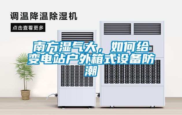 南方濕氣大，如何給變電站戶(hù)外箱式設備防潮