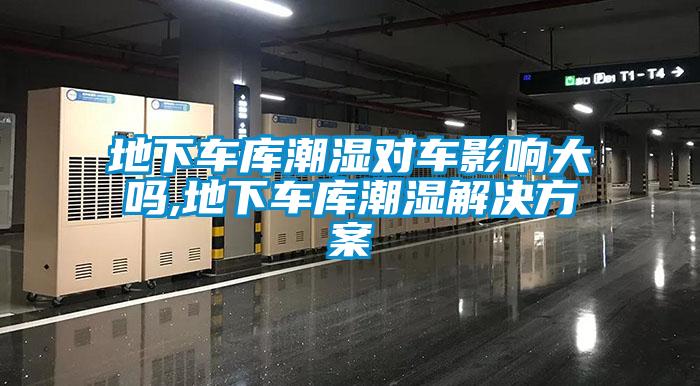 地下車(chē)庫潮濕對車(chē)影響大嗎,地下車(chē)庫潮濕解決方案