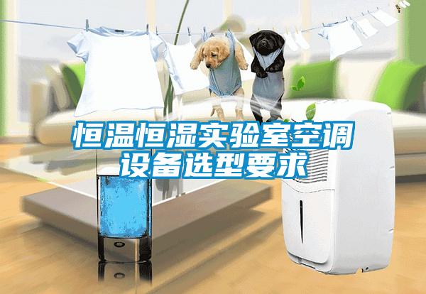 恒溫恒濕實(shí)驗室空調設備選型要求