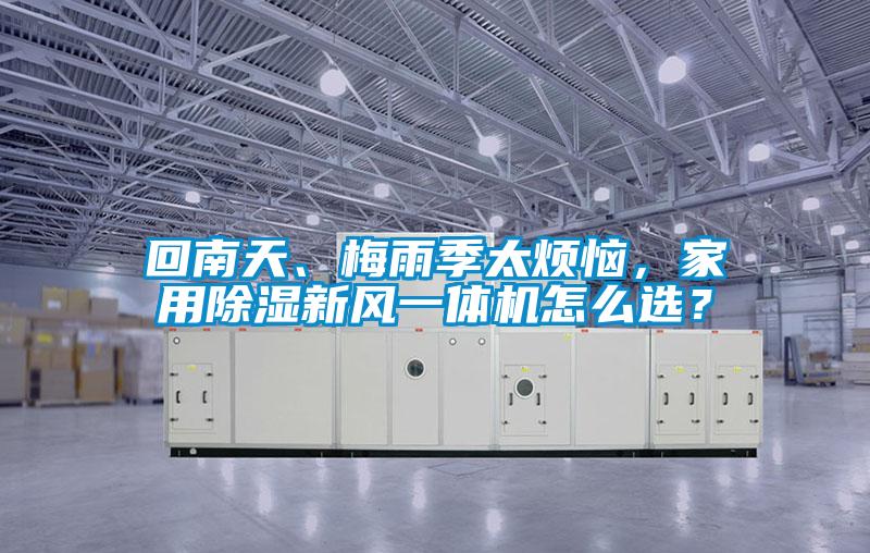 回南天、梅雨季太煩惱，家用除濕新風(fēng)一體機怎么選？