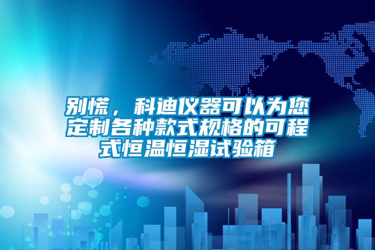 別慌，科迪儀器可以為您定制各種款式規格的可程式恒溫恒濕試驗箱