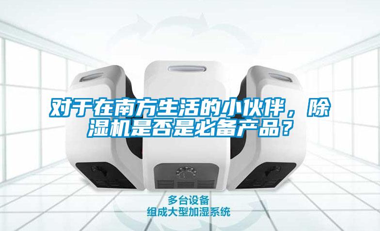 對于在南方生活的小伙伴，除濕機是否是必備產(chǎn)品？