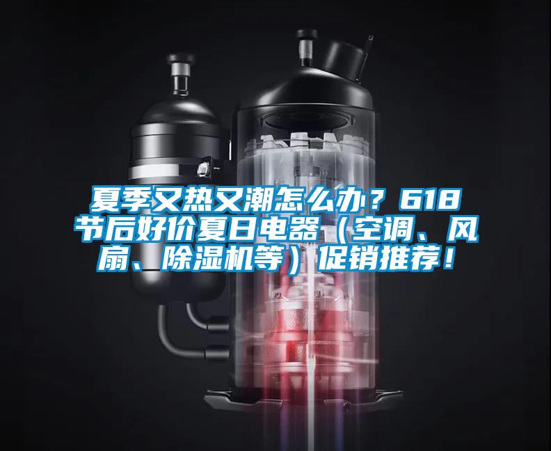 夏季又熱又潮怎么辦？618節后好價(jià)夏日電器（空調、風(fēng)扇、除濕機等）促銷(xiāo)推薦！