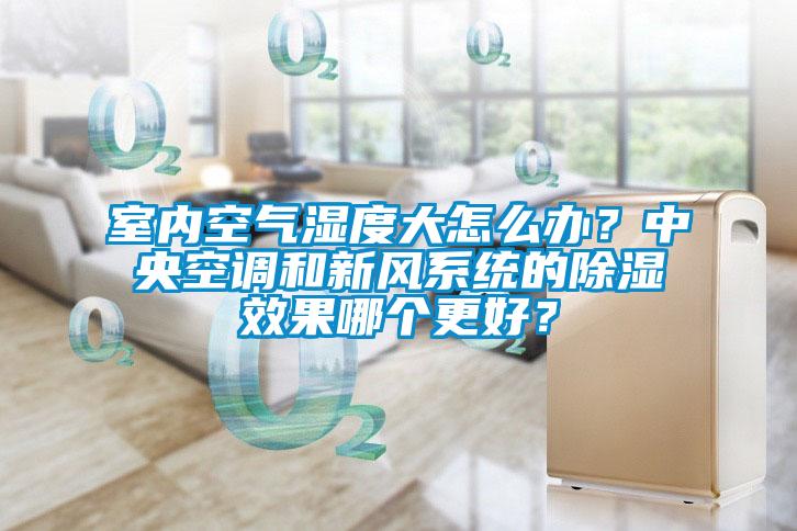 室內空氣濕度大怎么辦？中央空調和新風(fēng)系統的除濕效果哪個(gè)更好？