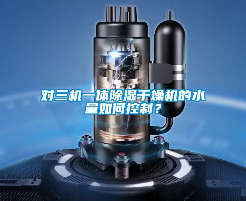 對三機一體除濕干燥機的水量如何控制？