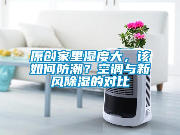 原創(chuàng  )家里濕度大，該如何防潮？空調與新風(fēng)除濕的對比