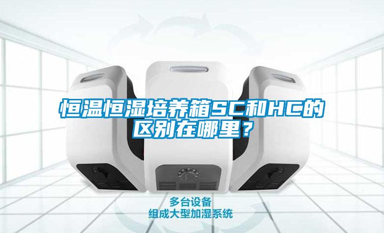 恒溫恒濕培養箱SC和HC的區別在哪里？