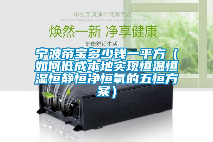 寧波帝寶多少錢(qián)一平方（如何低成本地實(shí)現恒溫恒濕恒靜恒凈恒氧的五恒方案）