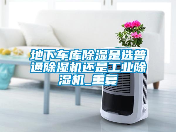 地下車(chē)庫除濕是選普通除濕機還是工業(yè)除濕機_重復