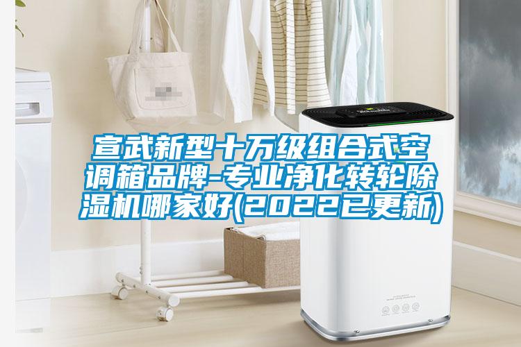 宣武新型十萬(wàn)級組合式空調箱品牌-專(zhuān)業(yè)凈化轉輪除濕機哪家好(2022已更新)