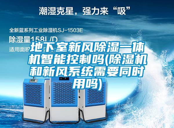 地下室新風(fēng)除濕一體機智能控制嗎(除濕機和新風(fēng)系統需要同時(shí)用嗎)