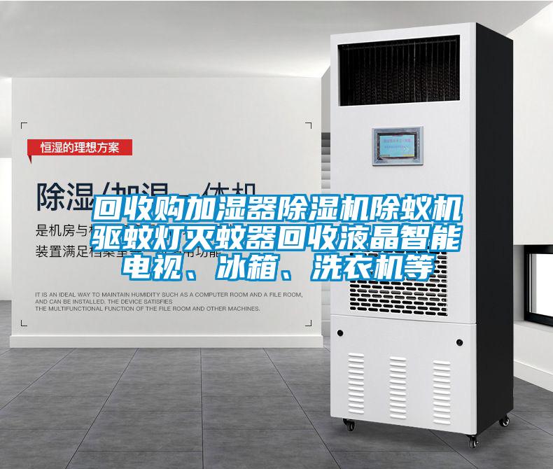 回收購加濕器除濕機除蟻機驅蚊燈滅蚊器回收液晶智能電視、冰箱、洗衣機等