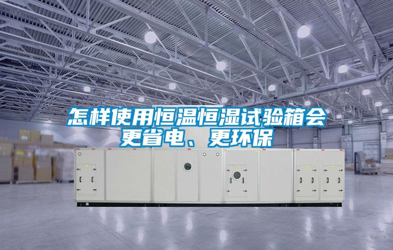 怎樣使用恒溫恒濕試驗箱會(huì )更省電、更環(huán)保