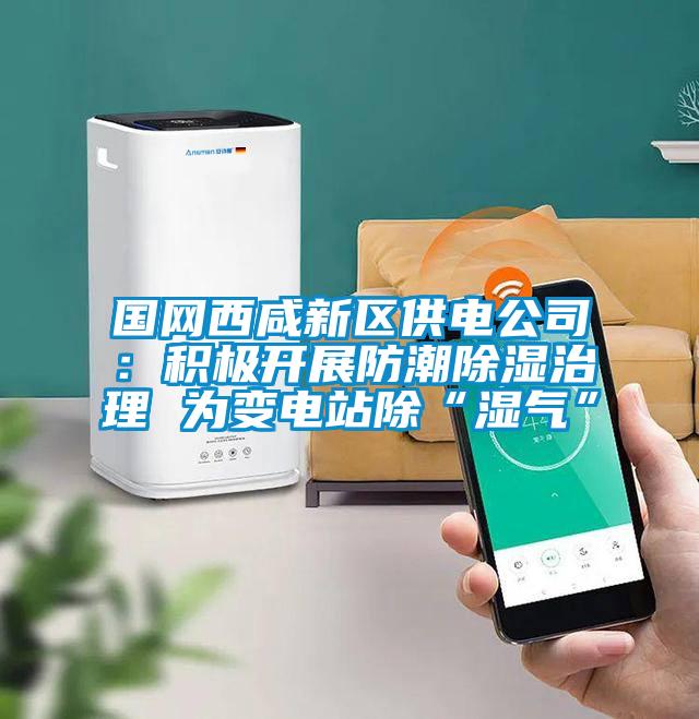 國網(wǎng)西咸新區供電公司：積極開(kāi)展防潮除濕治理 為變電站除“濕氣”