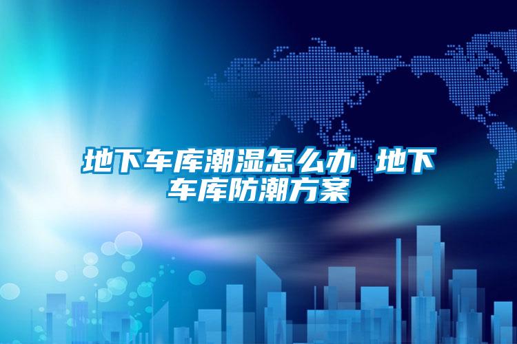 地下車(chē)庫潮濕怎么辦 地下車(chē)庫防潮方案