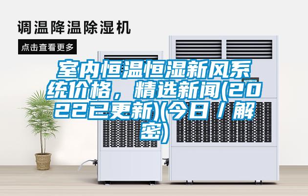室內恒溫恒濕新風(fēng)系統價(jià)格，精選新聞(2022已更新)(今日／解密)