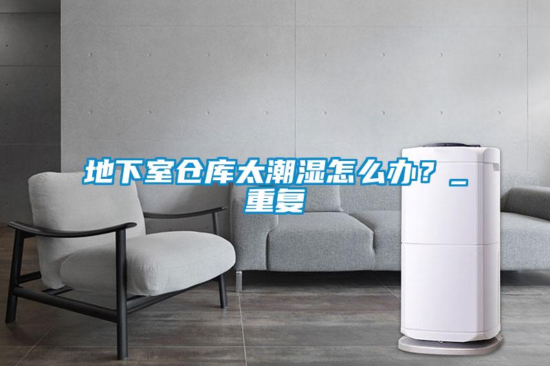 地下室倉庫太潮濕怎么辦？_重復