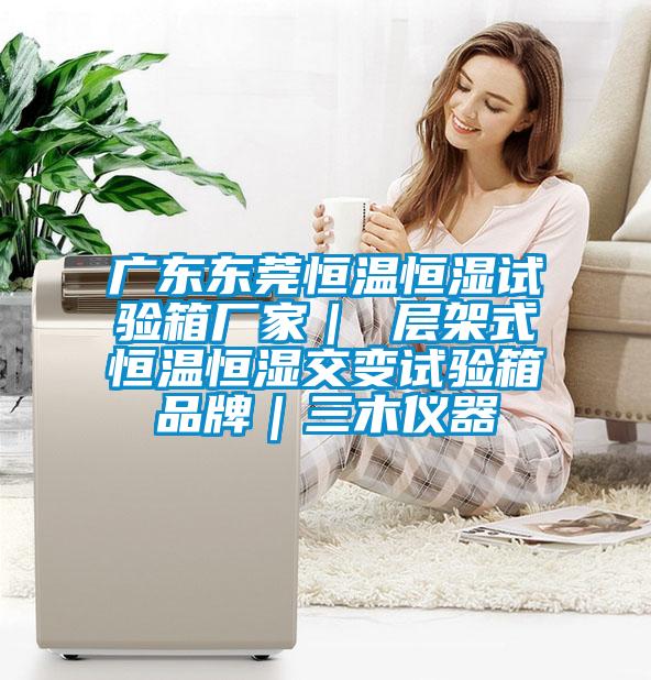 廣東東莞恒溫恒濕試驗箱廠(chǎng)家｜ 層架式恒溫恒濕交變試驗箱品牌｜三木儀器