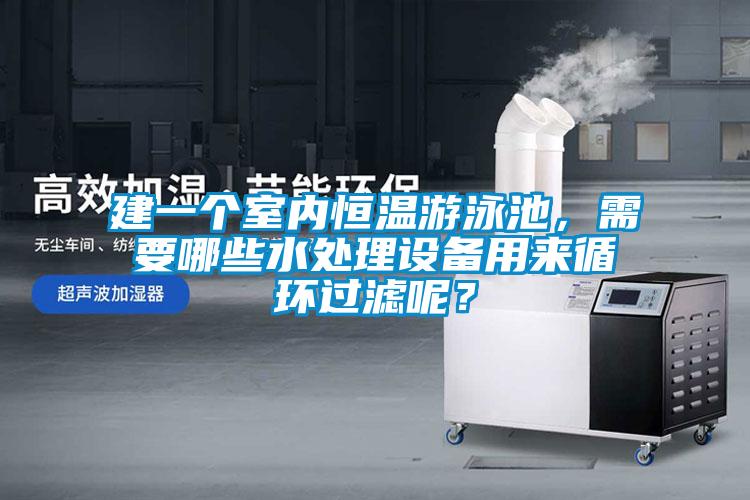 建一個(gè)室內恒溫游泳池，需要哪些水處理設備用來(lái)循環(huán)過(guò)濾呢？