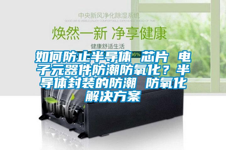 如何防止半導體 芯片 電子元器件防潮防氧化？半導體封裝的防潮 防氧化解決方案