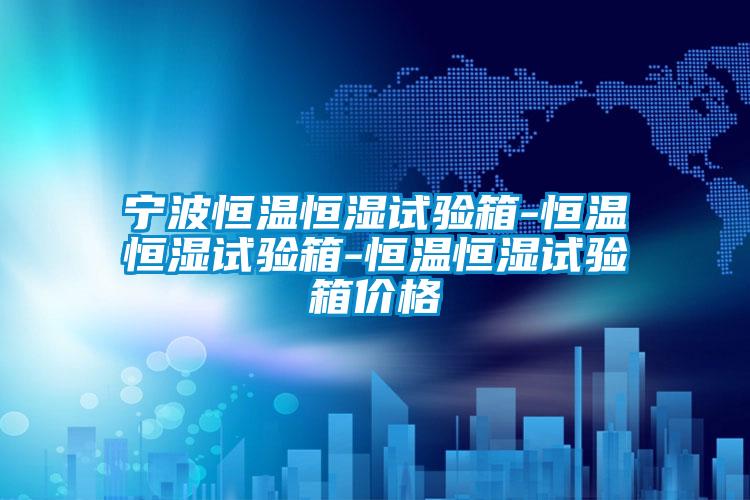 寧波恒溫恒濕試驗箱-恒溫恒濕試驗箱-恒溫恒濕試驗箱價(jià)格