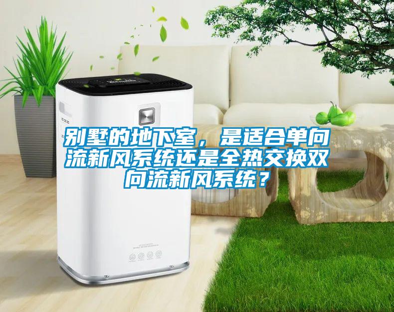 別墅的地下室，是適合單向流新風(fēng)系統還是全熱交換雙向流新風(fēng)系統？
