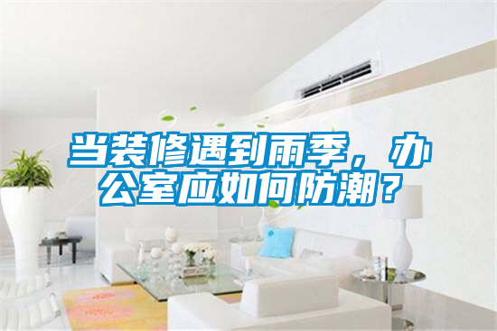 當裝修遇到雨季，辦公室應如何防潮？