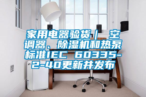 家用電器驗貨｜ 空調器、除濕機和熱泵標準IEC 60335-2-40更新并發(fā)布