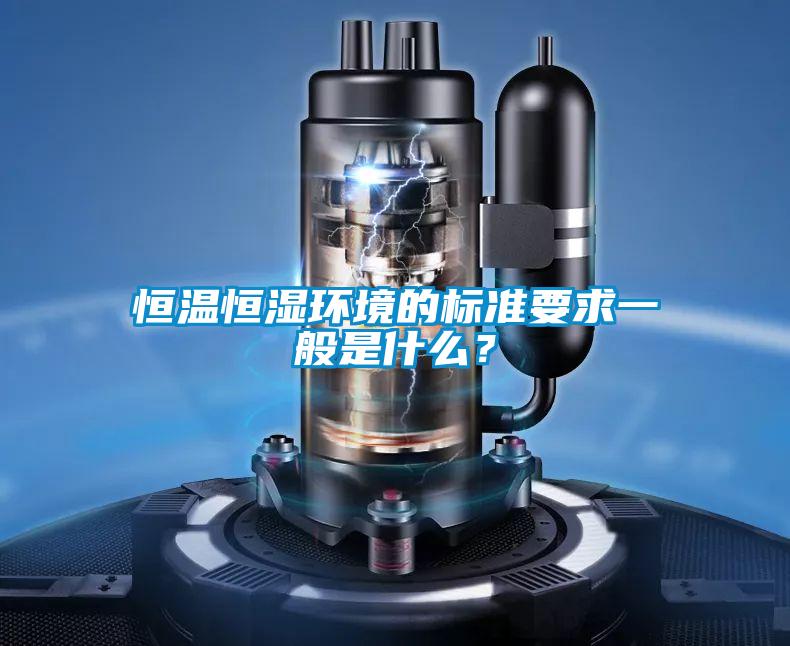 恒溫恒濕環(huán)境的標準要求一般是什么？