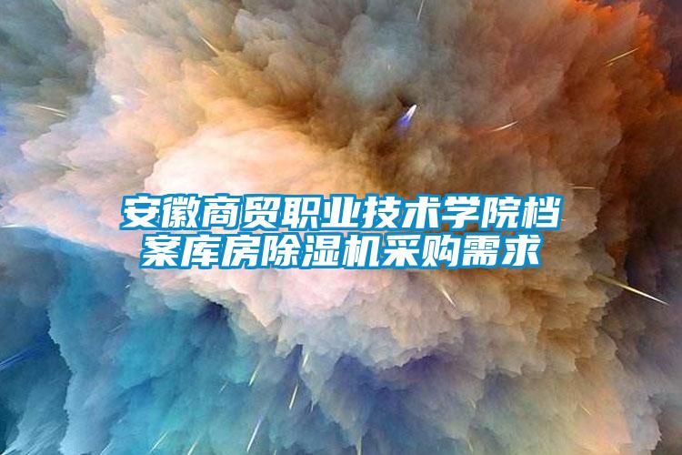安徽商貿職業(yè)技術(shù)學(xué)院檔案庫房除濕機采購需求