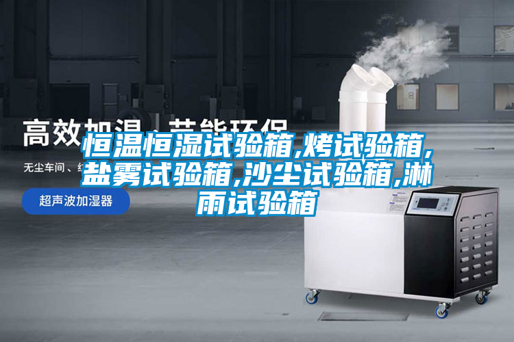 恒溫恒濕試驗箱,烤試驗箱,鹽霧試驗箱,沙塵試驗箱,淋雨試驗箱