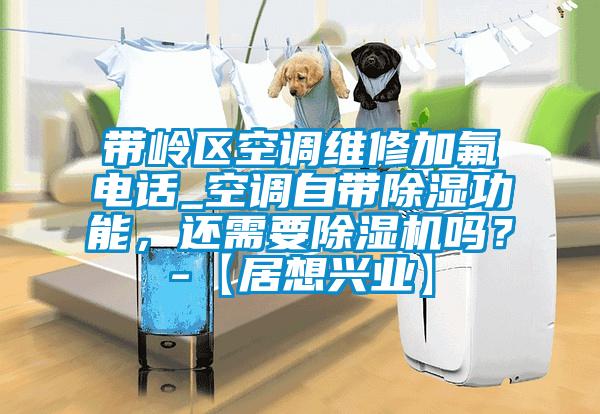 帶嶺區空調維修加氟電話(huà)_空調自帶除濕功能，還需要除濕機嗎？-【居想興業(yè)】