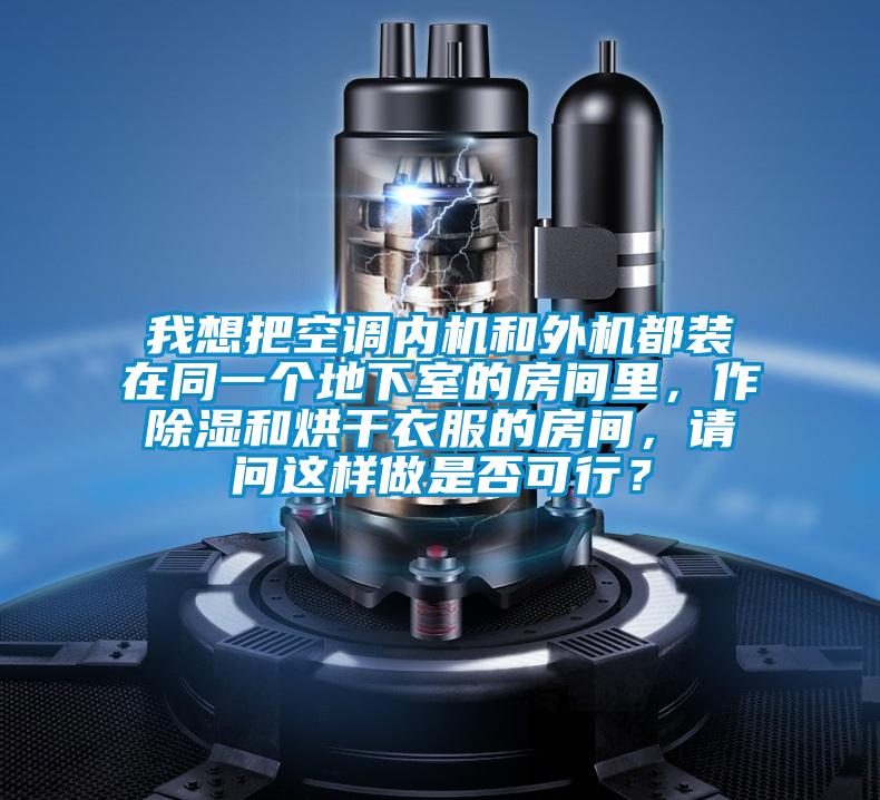 我想把空調內機和外機都裝在同一個(gè)地下室的房間里，作除濕和烘干衣服的房間，請問(wèn)這樣做是否可行？