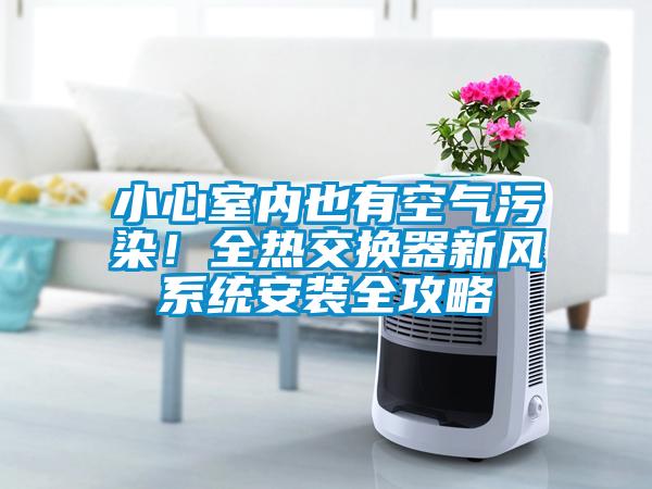 小心室內也有空氣污染！全熱交換器新風(fēng)系統安裝全攻略