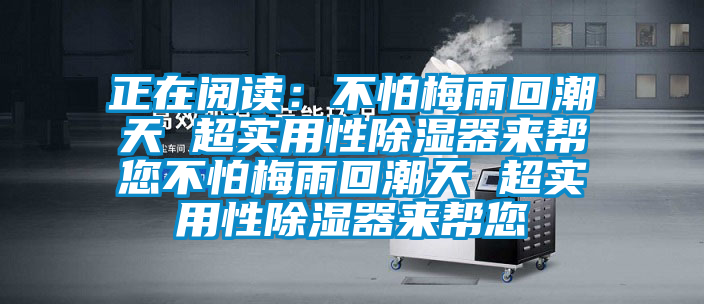 正在閱讀：不怕梅雨回潮天 超實(shí)用性除濕器來(lái)幫您不怕梅雨回潮天 超實(shí)用性除濕器來(lái)幫您