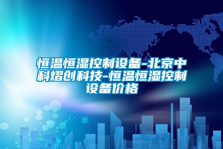 恒溫恒濕控制設備-北京中科熠創(chuàng  )科技-恒溫恒濕控制設備價(jià)格